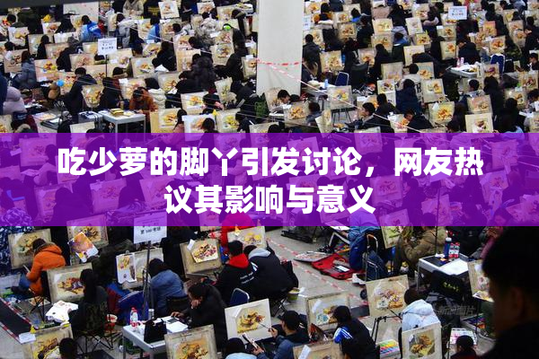 吃少萝的脚丫引发讨论，网友热议其影响与意义