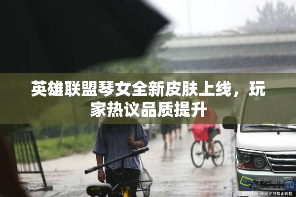 英雄联盟琴女全新皮肤上线，玩家热议品质提升