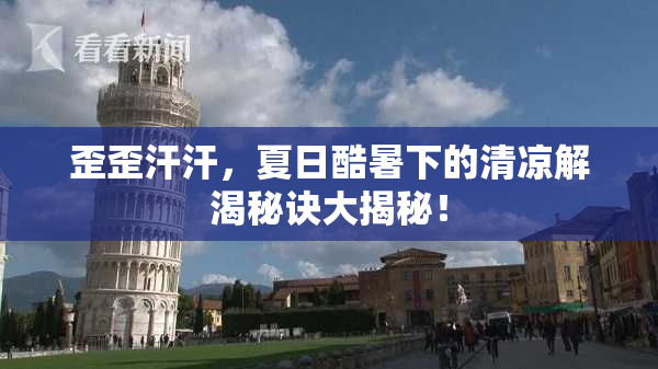 歪歪汗汗，夏日酷暑下的清凉解渴秘诀大揭秘！