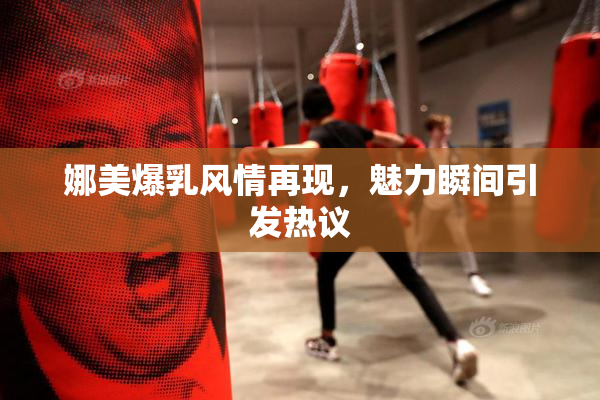 娜美爆乳风情再现，魅力瞬间引发热议