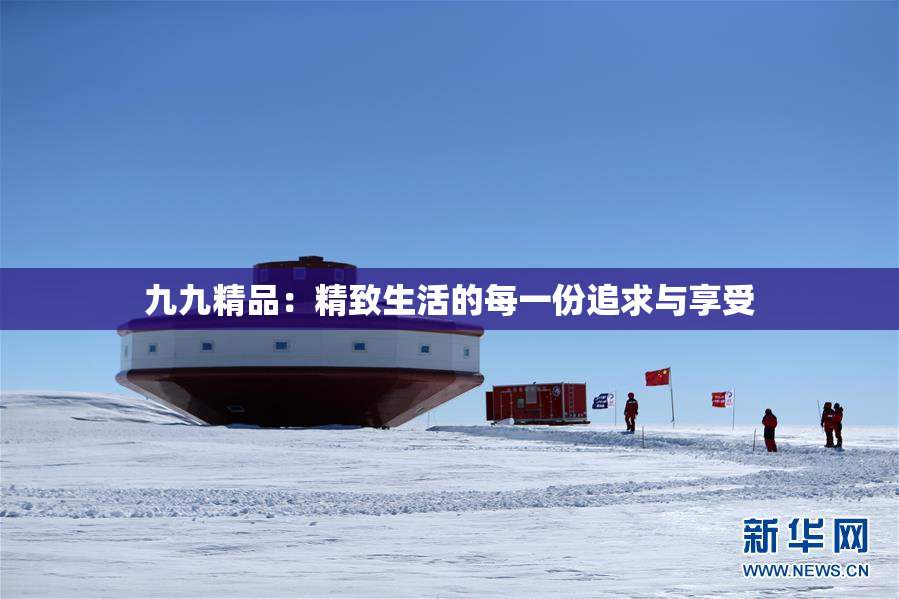 九九精品：精致生活的每一份追求与享受