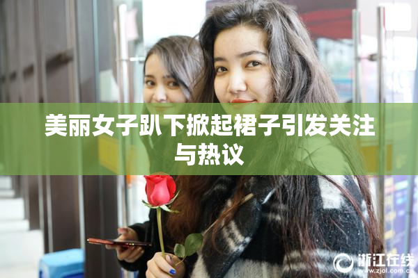 美丽女子趴下掀起裙子引发关注与热议