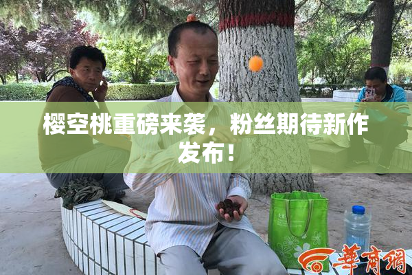 樱空桃重磅来袭，粉丝期待新作发布！