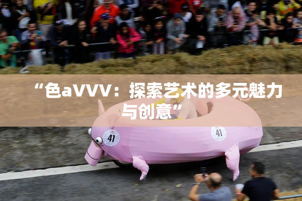 “色aVVV：探索艺术的多元魅力与创意”
