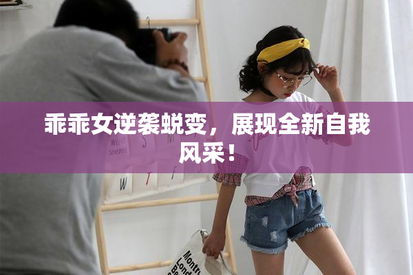 乖乖女逆袭蜕变，展现全新自我风采！