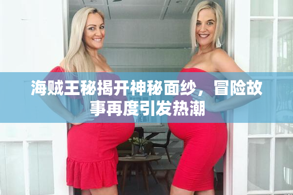 海贼王秘揭开神秘面纱，冒险故事再度引发热潮