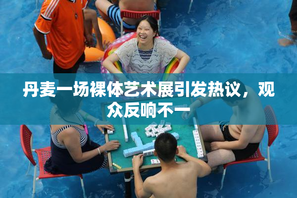丹麦一场裸体艺术展引发热议，观众反响不一