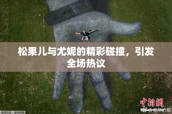 松果儿与尤妮的精彩碰撞，引发全场热议