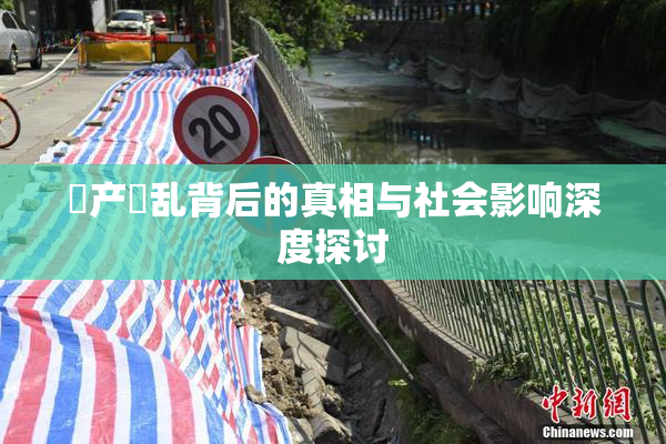 囯产婬乱背后的真相与社会影响深度探讨