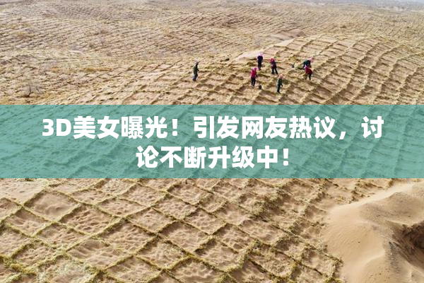 3D美女曝光！引发网友热议，讨论不断升级中！