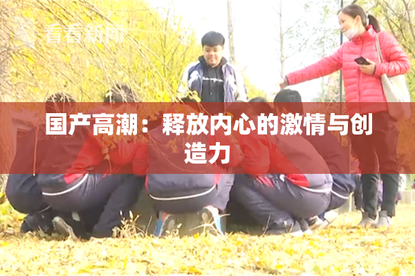 国产高潮：释放内心的激情与创造力