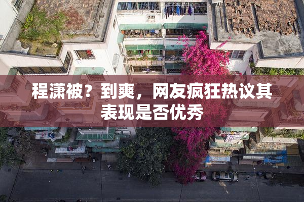 程潇被？到爽，网友疯狂热议其表现是否优秀