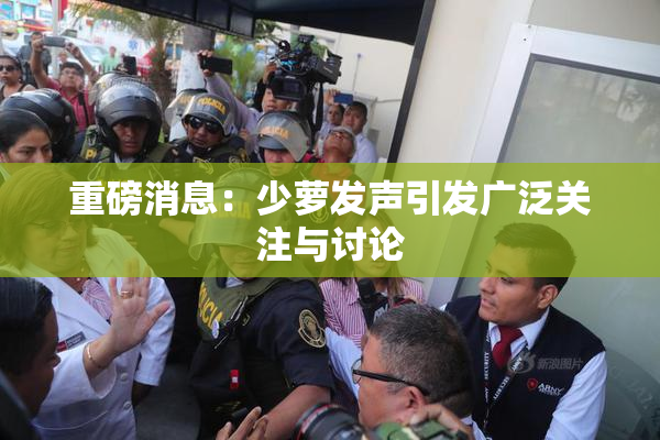 重磅消息：少萝发声引发广泛关注与讨论