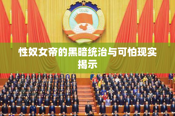 性奴女帝的黑暗统治与可怕现实揭示