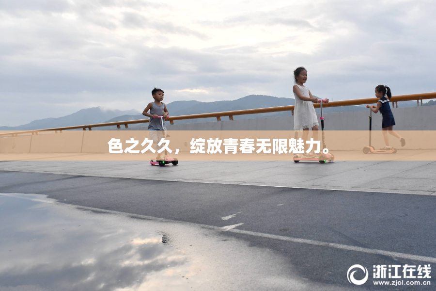 色之久久，绽放青春无限魅力。
