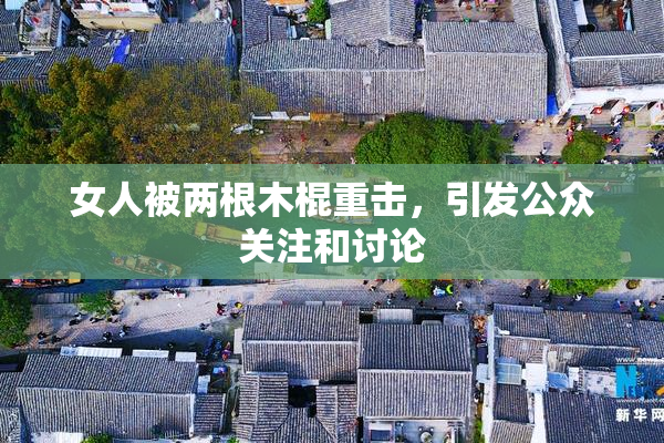 女人被两根木棍重击，引发公众关注和讨论
