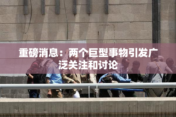 重磅消息：两个巨型事物引发广泛关注和讨论