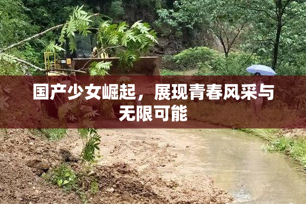 国产少女崛起，展现青春风采与无限可能