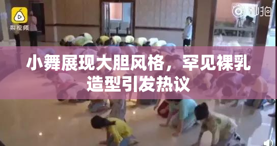 小舞展现大胆风格，罕见裸乳造型引发热议
