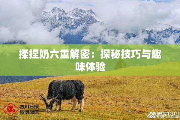 揉捏奶六重解密：探秘技巧与趣味体验