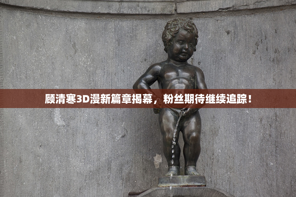 顾清寒3D漫新篇章揭幕，粉丝期待继续追踪！