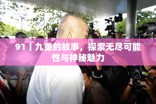 91丨九重的故事，探索无尽可能性与神秘魅力