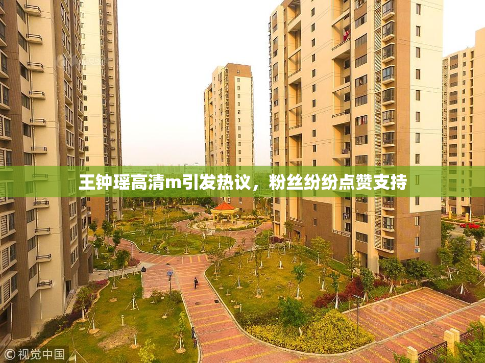 王钟瑶高清m引发热议，粉丝纷纷点赞支持
