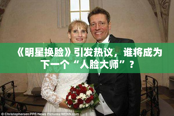 《明星换脸》引发热议，谁将成为下一个“人脸大师”？