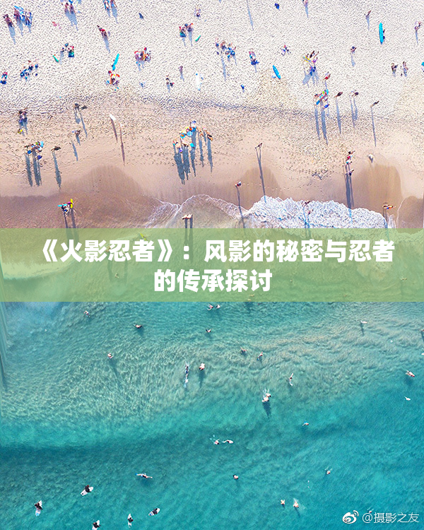 《火影忍者》：风影的秘密与忍者的传承探讨