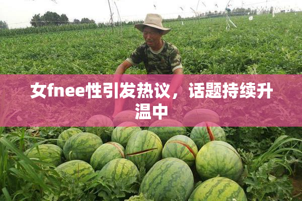 女fnee性引发热议，话题持续升温中