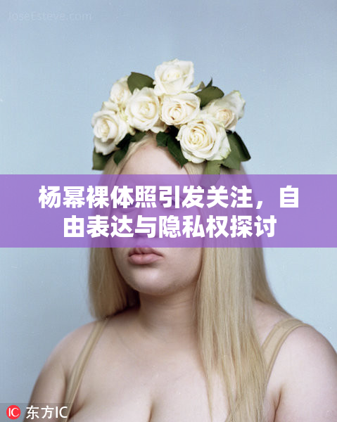杨幂裸体照引发关注，自由表达与隐私权探讨