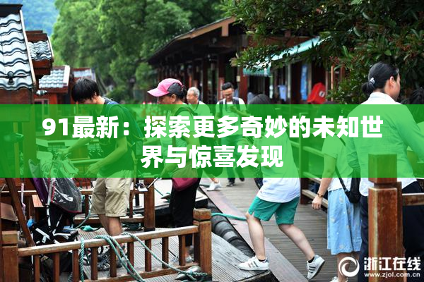 91最新：探索更多奇妙的未知世界与惊喜发现
