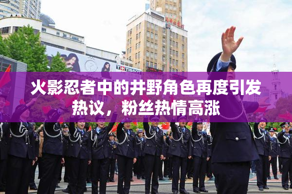 火影忍者中的井野角色再度引发热议，粉丝热情高涨