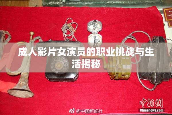 成人影片女演员的职业挑战与生活揭秘