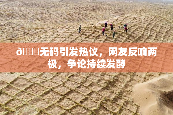 🔞无码引发热议，网友反响两极，争论持续发酵