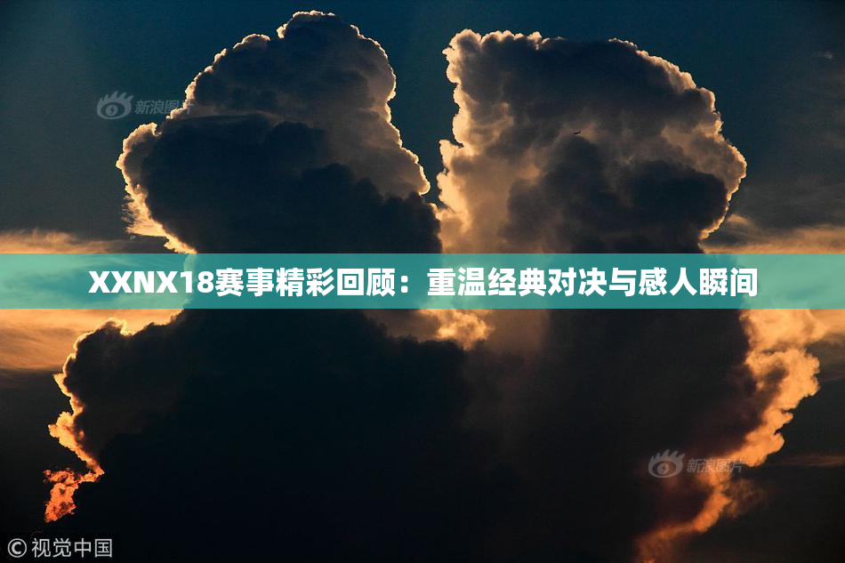 XXNX18赛事精彩回顾：重温经典对决与感人瞬间