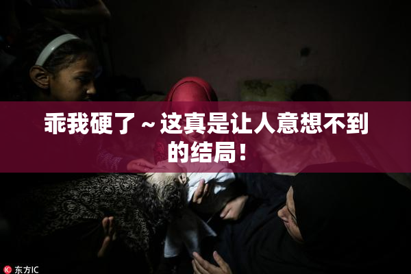 乖我硬了～这真是让人意想不到的结局！