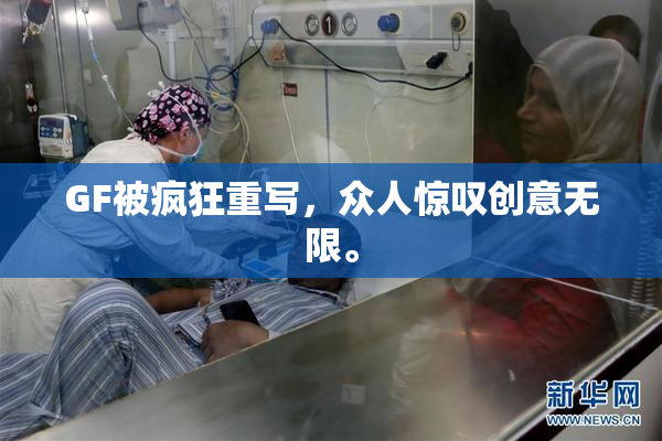GF被疯狂重写，众人惊叹创意无限。