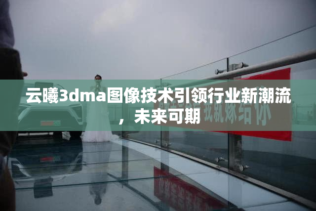 云曦3dma图像技术引领行业新潮流，未来可期