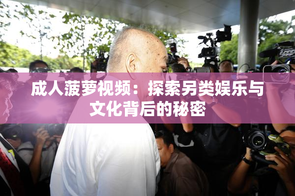 成人菠萝视频：探索另类娱乐与文化背后的秘密