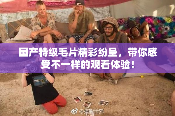 国产特级毛片精彩纷呈，带你感受不一样的观看体验！