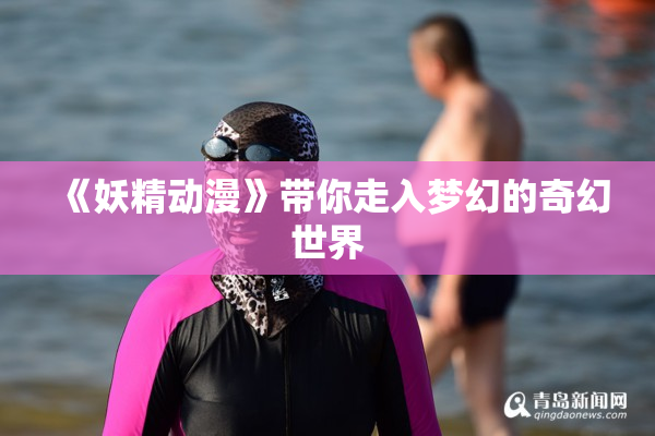 《妖精动漫》带你走入梦幻的奇幻世界