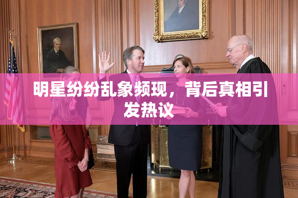 明星纷纷乱象频现，背后真相引发热议