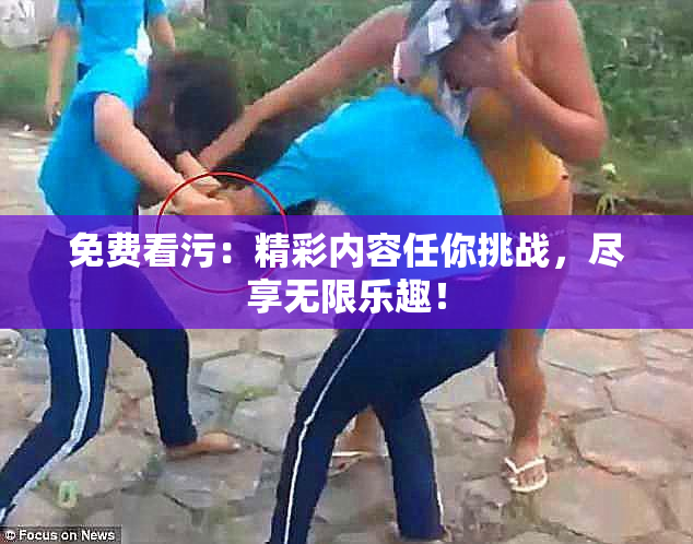 免费看污：精彩内容任你挑战，尽享无限乐趣！