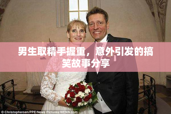 男生取精手握重，意外引发的搞笑故事分享