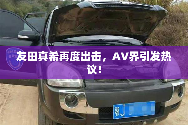 友田真希再度出击，AV界引发热议！