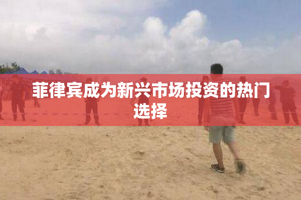 菲律宾成为新兴市场投资的热门选择