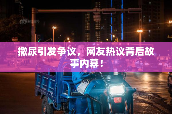 撒尿引发争议，网友热议背后故事内幕！
