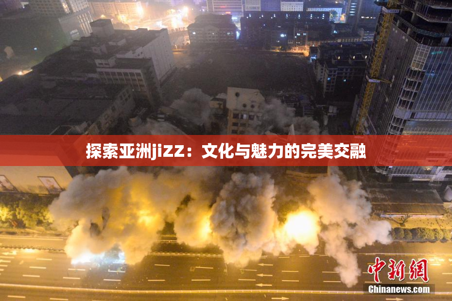 探索亚洲jiZZ：文化与魅力的完美交融