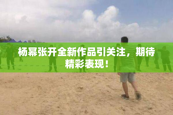 杨幂张开全新作品引关注，期待精彩表现！